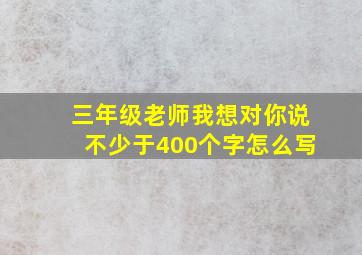 三年级老师我想对你说不少于400个字怎么写