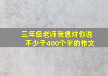 三年级老师我想对你说不少于400个字的作文