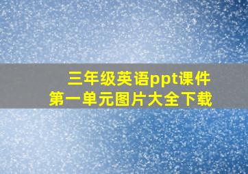 三年级英语ppt课件第一单元图片大全下载