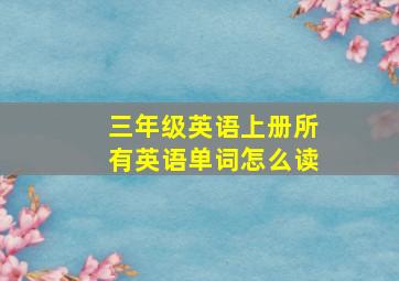 三年级英语上册所有英语单词怎么读