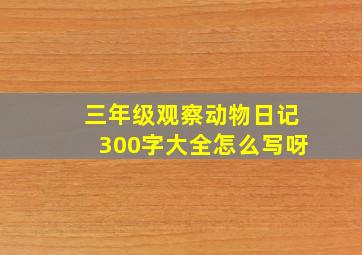 三年级观察动物日记300字大全怎么写呀