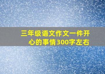 三年级语文作文一件开心的事情300字左右