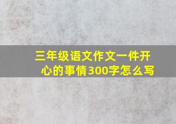 三年级语文作文一件开心的事情300字怎么写