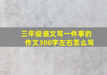 三年级语文写一件事的作文300字左右怎么写