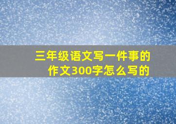 三年级语文写一件事的作文300字怎么写的