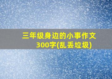 三年级身边的小事作文300字(乱丢垃圾)