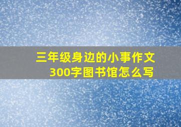 三年级身边的小事作文300字图书馆怎么写