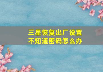 三星恢复出厂设置不知道密码怎么办