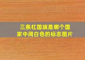 三条杠国旗是哪个国家中间白色的标志图片