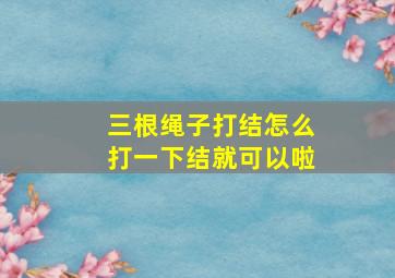 三根绳子打结怎么打一下结就可以啦