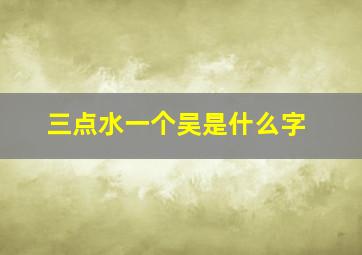 三点水一个吴是什么字