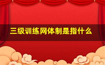 三级训练网体制是指什么