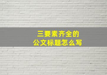 三要素齐全的公文标题怎么写