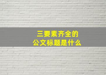 三要素齐全的公文标题是什么