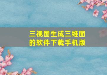 三视图生成三维图的软件下载手机版