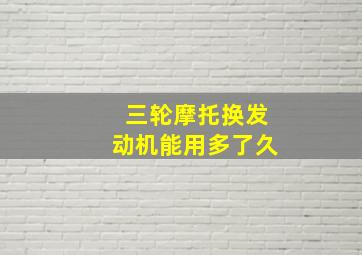 三轮摩托换发动机能用多了久