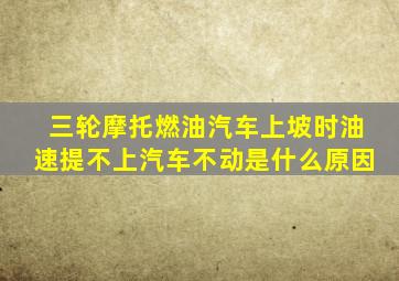 三轮摩托燃油汽车上坡时油速提不上汽车不动是什么原因