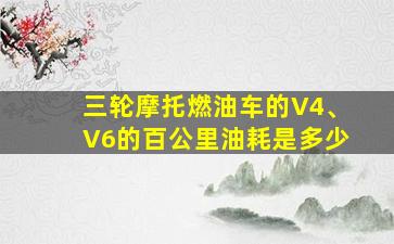 三轮摩托燃油车的V4、V6的百公里油耗是多少