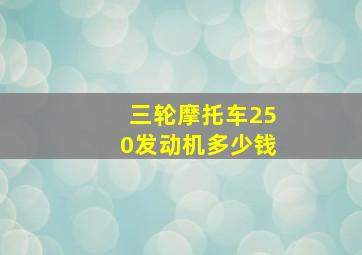 三轮摩托车250发动机多少钱