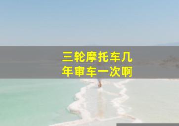 三轮摩托车几年审车一次啊