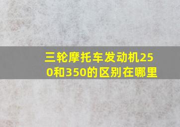 三轮摩托车发动机250和350的区别在哪里