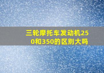 三轮摩托车发动机250和350的区别大吗