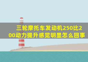 三轮摩托车发动机250比200动力提升感觉明显怎么回事