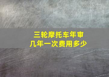 三轮摩托车年审几年一次费用多少