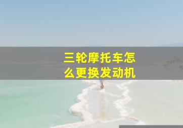 三轮摩托车怎么更换发动机