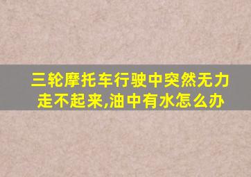 三轮摩托车行驶中突然无力走不起来,油中有水怎么办