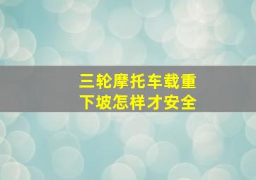 三轮摩托车载重下坡怎样才安全