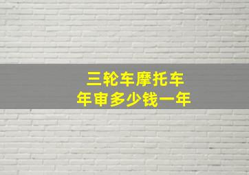 三轮车摩托车年审多少钱一年