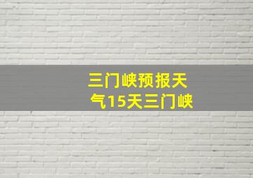 三门峡预报天气15天三门峡