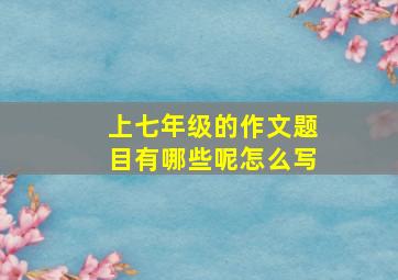 上七年级的作文题目有哪些呢怎么写