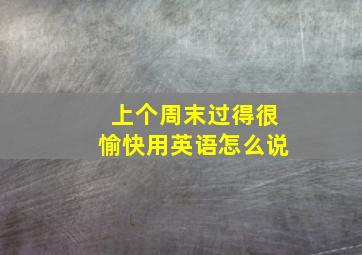 上个周末过得很愉快用英语怎么说