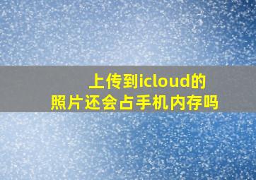 上传到icloud的照片还会占手机内存吗