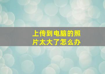 上传到电脑的照片太大了怎么办