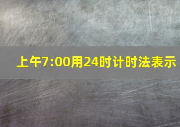 上午7:00用24时计时法表示