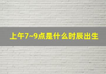 上午7~9点是什么时辰出生