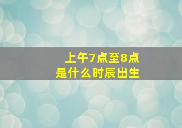 上午7点至8点是什么时辰出生