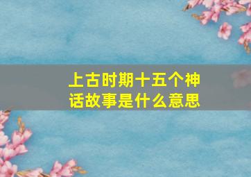 上古时期十五个神话故事是什么意思