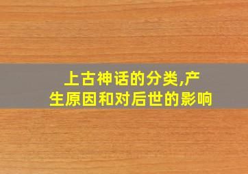 上古神话的分类,产生原因和对后世的影响