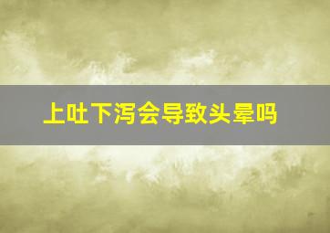 上吐下泻会导致头晕吗