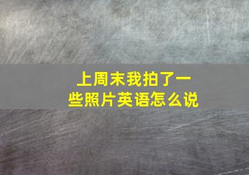 上周末我拍了一些照片英语怎么说