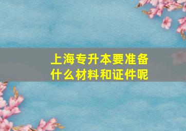 上海专升本要准备什么材料和证件呢