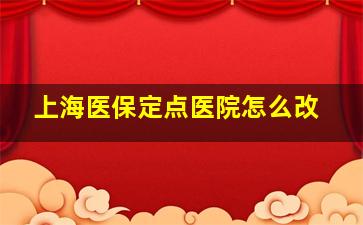 上海医保定点医院怎么改