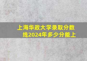 上海华政大学录取分数线2024年多少分能上