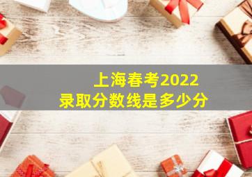 上海春考2022录取分数线是多少分