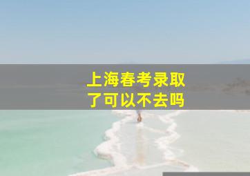 上海春考录取了可以不去吗