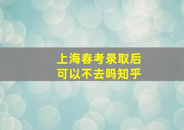 上海春考录取后可以不去吗知乎